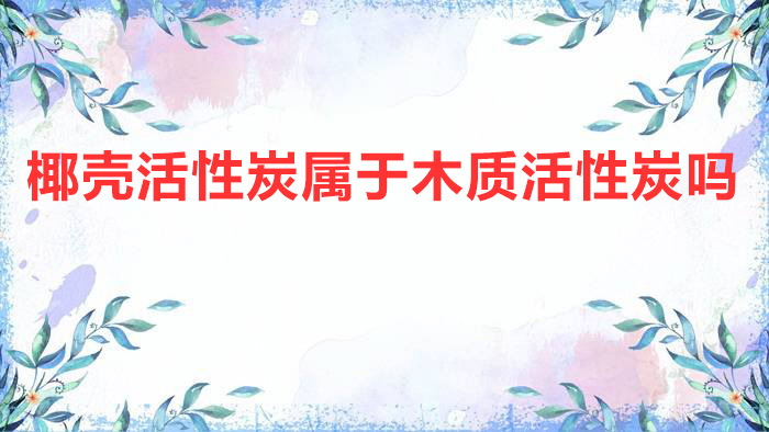 椰殼活性炭屬于木質活性炭嗎?