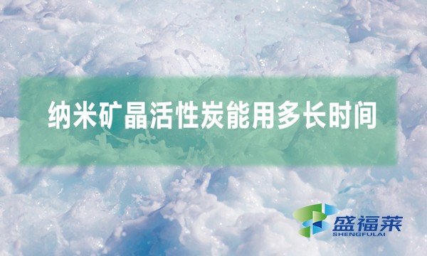 納米礦晶活性炭能用多長時間(納米礦晶活性炭用多久換一次)