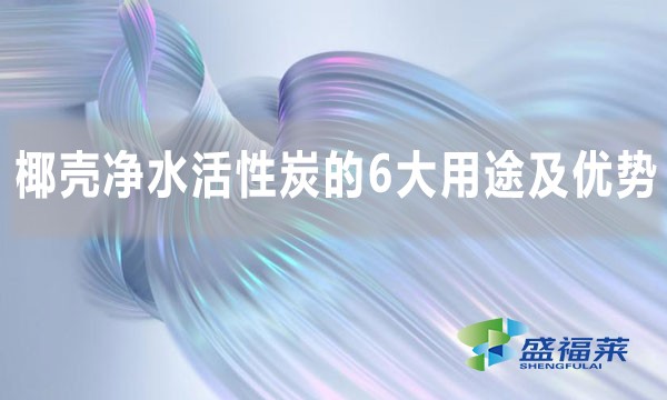 椰殼凈水活性炭的6大用途及優(yōu)勢(shì)