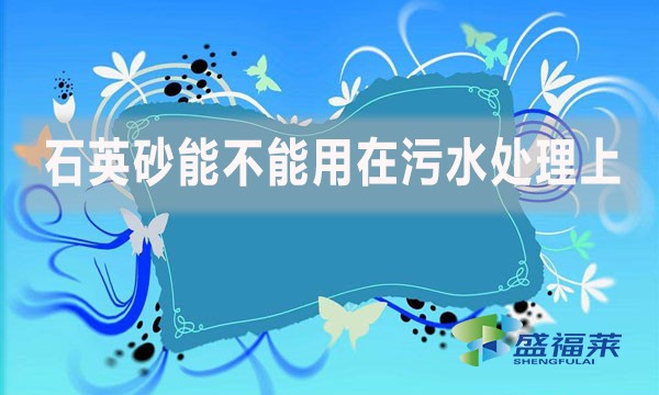 石英砂能不能用在污水處理上？如何應(yīng)用？