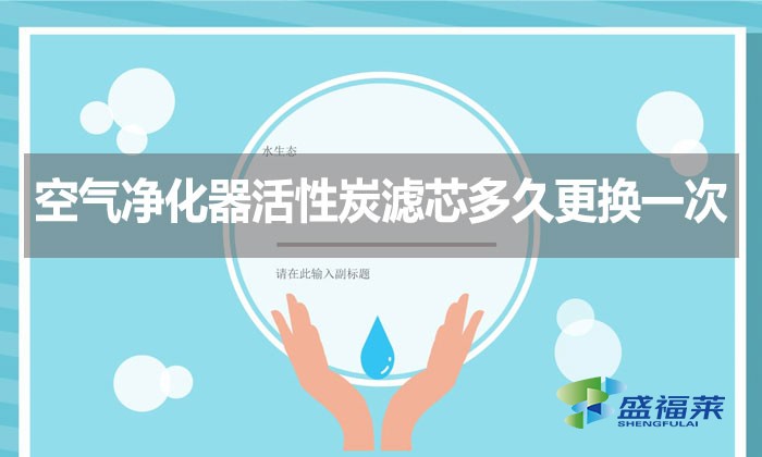 空氣凈化器活性炭濾芯多久更換一次？