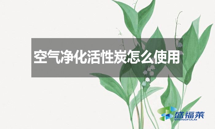 空氣凈化活性炭怎么使用？