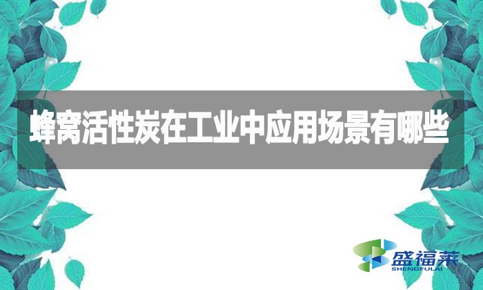 蜂窩活性炭在工業(yè)中應用場景有哪些？